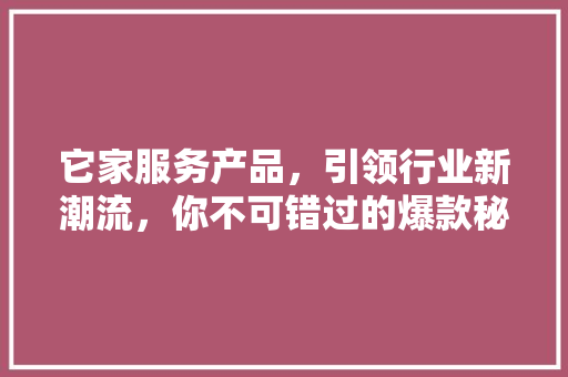 它家服务产品，引领行业新潮流，你不可错过的爆款秘密！