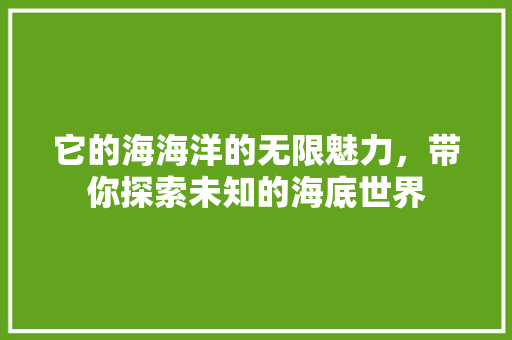 它的海海洋的无限魅力，带你探索未知的海底世界