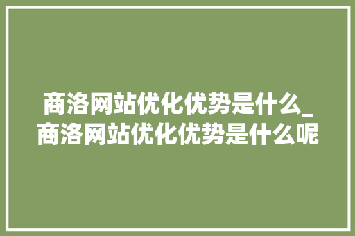 商洛网站优化优势是什么_商洛网站优化优势是什么呢。 商洛网站优化优势是什么_商洛网站优化优势是什么呢。 神马SEO