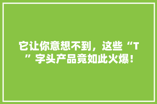 它让你意想不到，这些“T”字头产品竟如此火爆！