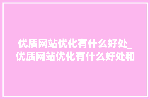 优质网站优化有什么好处_优质网站优化有什么好处和坏处。 优质网站优化有什么好处_优质网站优化有什么好处和坏处。 神马SEO