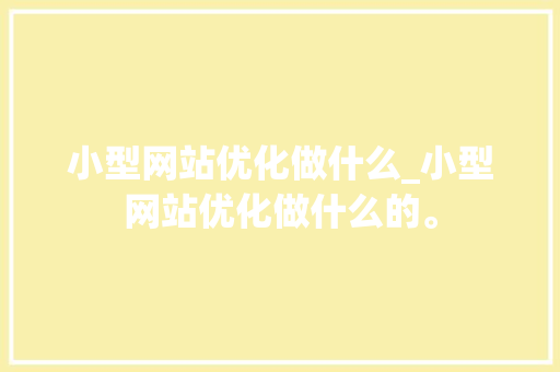 小型网站优化做什么_小型网站优化做什么的。 小型网站优化做什么_小型网站优化做什么的。 神马SEO