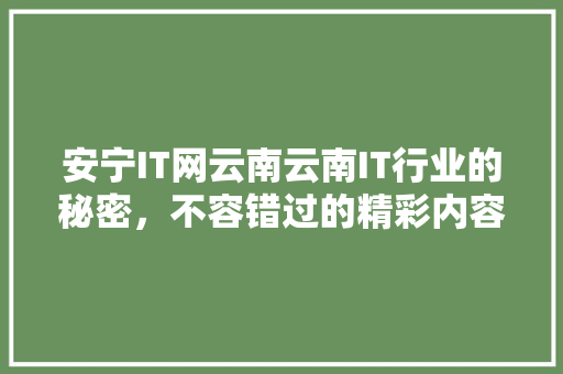 安宁IT网云南云南IT行业的秘密，不容错过的精彩内容！