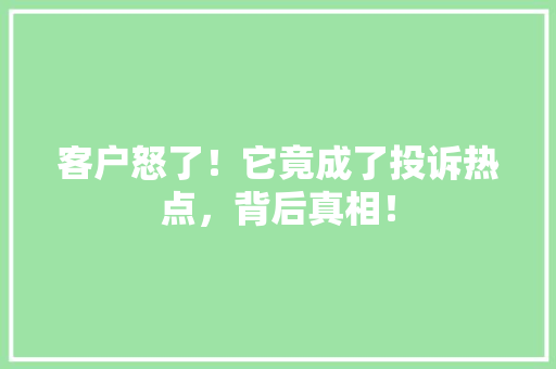 客户怒了！它竟成了投诉热点，背后真相！