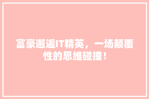 富豪邂逅IT精英，一场颠覆性的思维碰撞！