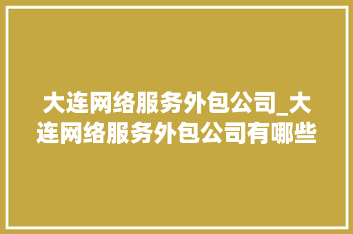 大连网络服务外包公司_大连网络服务外包公司有哪些。 大连网络服务外包公司_大连网络服务外包公司有哪些。 网站建设公司