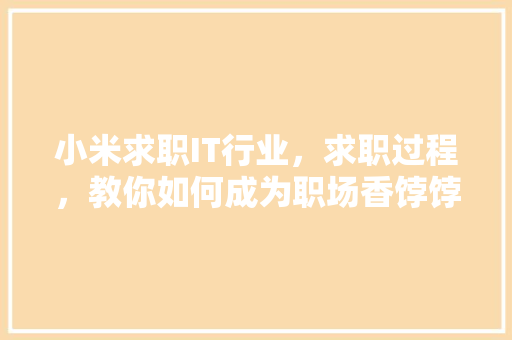 小米求职IT行业，求职过程，教你如何成为职场香饽饽！