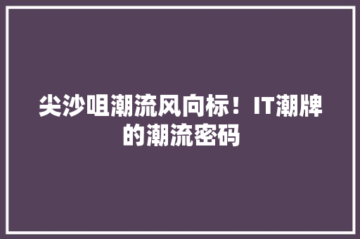 尖沙咀潮流风向标！IT潮牌的潮流密码