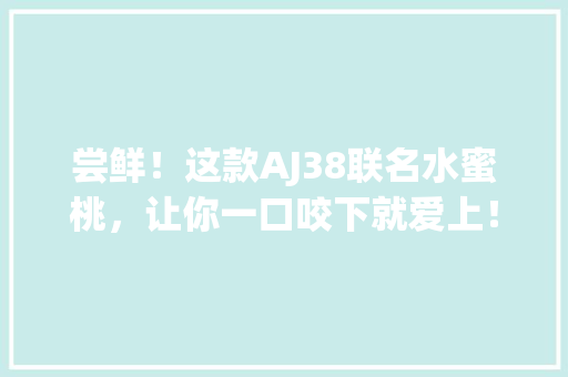 尝鲜！这款AJ38联名水蜜桃，让你一口咬下就爱上！