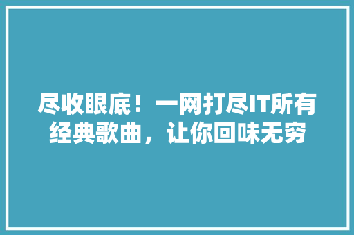尽收眼底！一网打尽IT所有经典歌曲，让你回味无穷