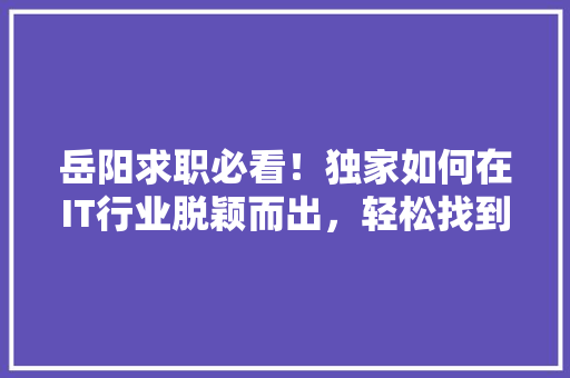 岳阳求职必看！独家如何在IT行业脱颖而出，轻松找到理想工作！
