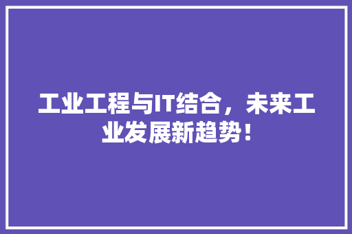 工业工程与IT结合，未来工业发展新趋势！