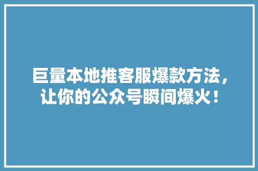 巨量本地推客服爆款方法，让你的公众号瞬间爆火！