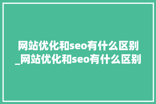 网站优化和seo有什么区别_网站优化和seo有什么区别呢。 网站优化和seo有什么区别_网站优化和seo有什么区别呢。 百度SEO