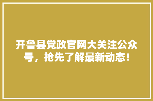 开鲁县党政官网大关注公众号，抢先了解最新动态！
