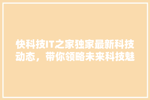快科技IT之家独家最新科技动态，带你领略未来科技魅力！
