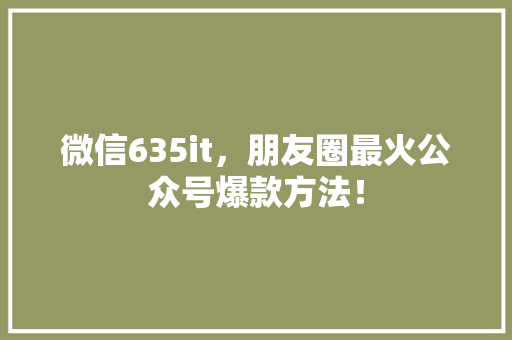 微信635it，朋友圈最火公众号爆款方法！