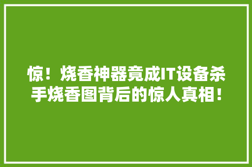 惊！烧香神器竟成IT设备杀手烧香图背后的惊人真相！