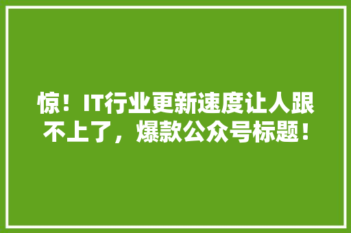惊！IT行业更新速度让人跟不上了，爆款公众号标题！