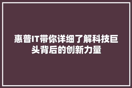 惠普IT带你详细了解科技巨头背后的创新力量
