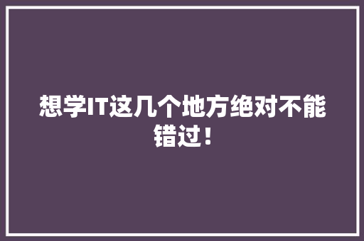 想学IT这几个地方绝对不能错过！