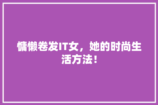 慵懒卷发IT女，她的时尚生活方法！