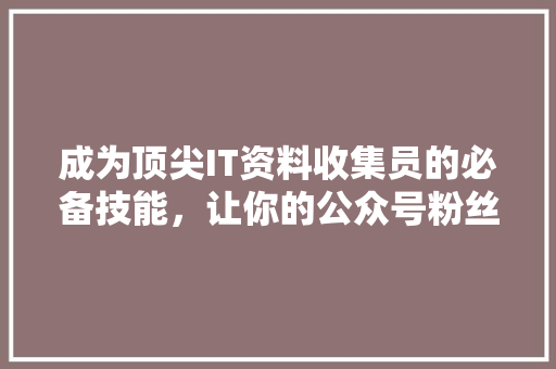 成为顶尖IT资料收集员的必备技能，让你的公众号粉丝量翻倍！