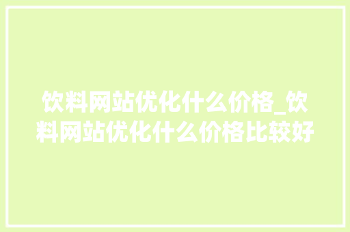饮料网站优化什么价格_饮料网站优化什么价格比较好。 饮料网站优化什么价格_饮料网站优化什么价格比较好。 百度SEO