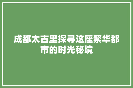 成都太古里探寻这座繁华都市的时光秘境
