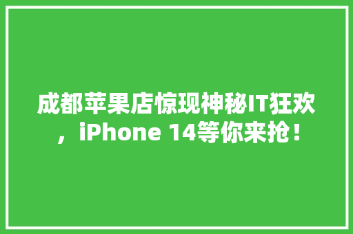 成都苹果店惊现神秘IT狂欢，iPhone 14等你来抢！