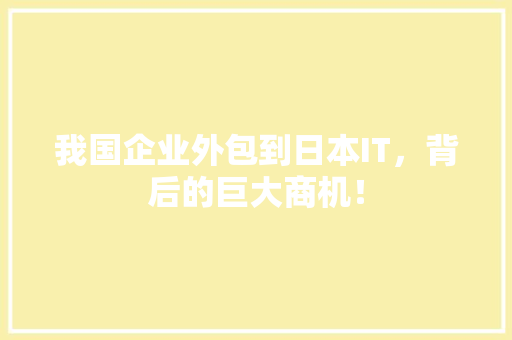 我国企业外包到日本IT，背后的巨大商机！