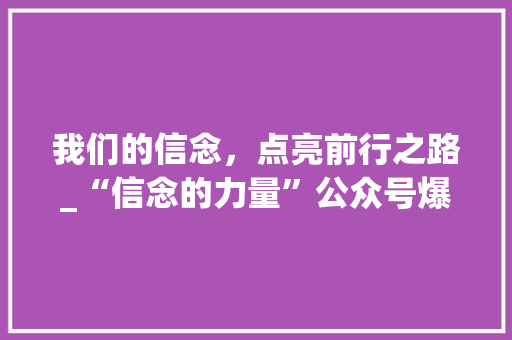 我们的信念，点亮前行之路_“信念的力量”公众号爆款内容！