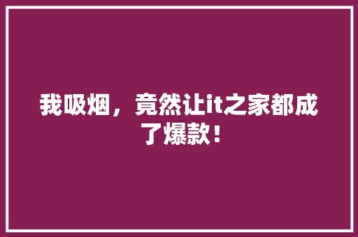 我吸烟，竟然让it之家都成了爆款！
