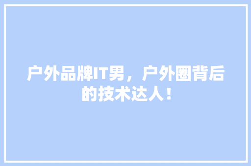 户外品牌IT男，户外圈背后的技术达人！