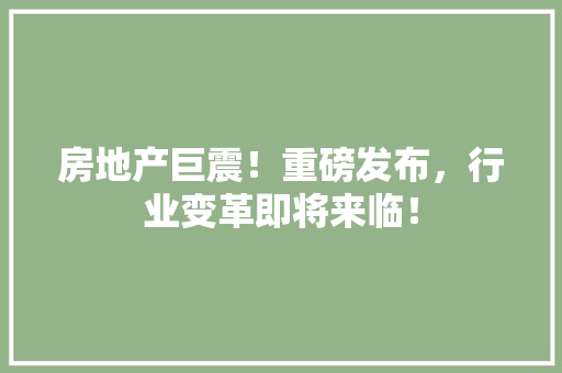 房地产巨震！重磅发布，行业变革即将来临！