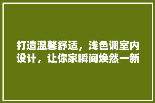 打造温馨舒适，浅色调室内设计，让你家瞬间焕然一新！ 百度SEO