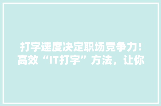 打字速度决定职场竞争力！高效“IT打字”方法，让你秒变打字达人！