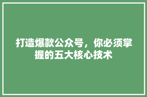 打造爆款公众号，你必须掌握的五大核心技术