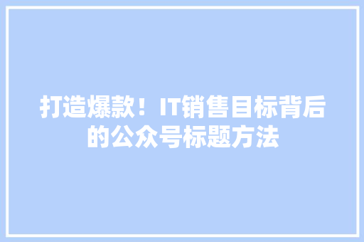 打造爆款！IT销售目标背后的公众号标题方法