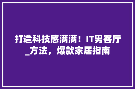 打造科技感满满！IT男客厅_方法，爆款家居指南