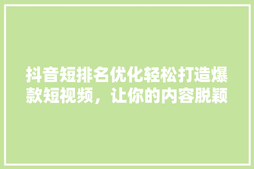 抖音短排名优化轻松打造爆款短视频，让你的内容脱颖而出！