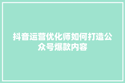 抖音运营优化师如何打造公众号爆款内容