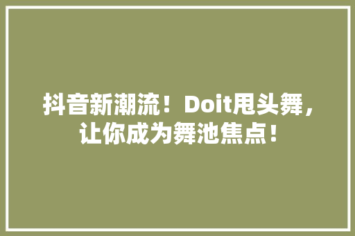 抖音新潮流！Doit甩头舞，让你成为舞池焦点！