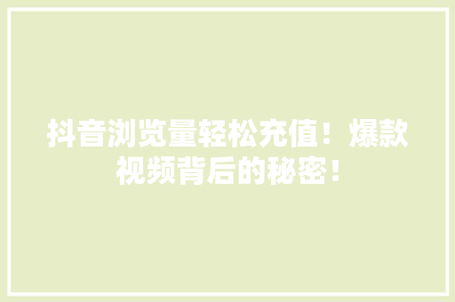 抖音浏览量轻松充值！爆款视频背后的秘密！