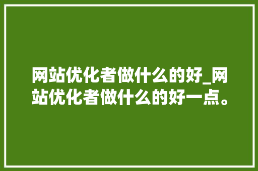 网站优化者做什么的好_网站优化者做什么的好一点。 网站优化者做什么的好_网站优化者做什么的好一点。 SEO关键词