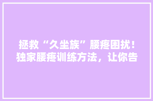 拯救“久坐族”腰疼困扰！独家腰疼训练方法，让你告别疼痛，轻松回归健康生活！