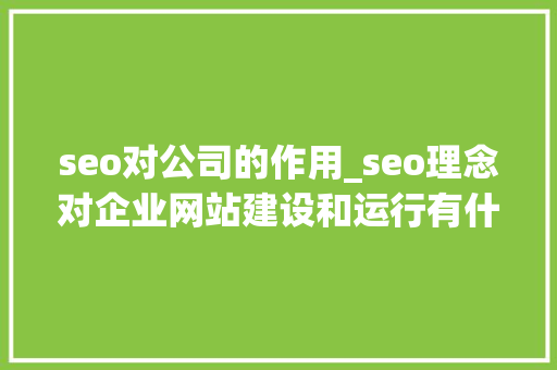 seo对公司的作用_seo理念对企业网站建设和运行有什么帮助。 seo对公司的作用_seo理念对企业网站建设和运行有什么帮助。 网站建设公司