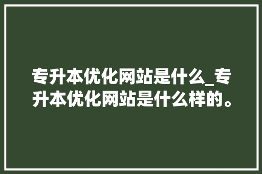 专升本优化网站是什么_专升本优化网站是什么样的。 专升本优化网站是什么_专升本优化网站是什么样的。 搜狗SEO
