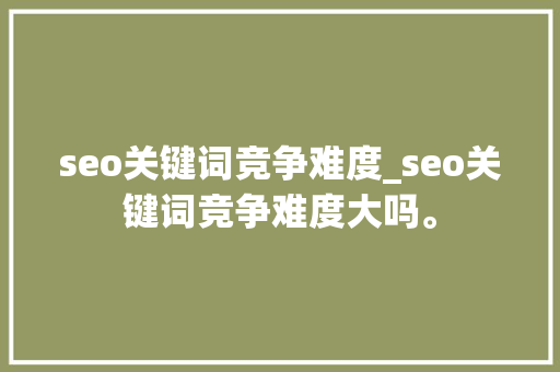 seo关键词竞争难度_seo关键词竞争难度大吗。 seo关键词竞争难度_seo关键词竞争难度大吗。 SEO关键词