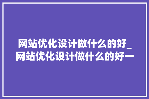 网站优化设计做什么的好_网站优化设计做什么的好一点。 网站优化设计做什么的好_网站优化设计做什么的好一点。 SEO关键词